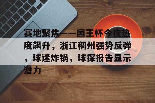 赛地聚焦——国王杯今夜热度飙升，浙江稠州强势反弹，球迷炸锅，球探报告显示潜力(浙江省足球冠军赛)-开云体育APP下载